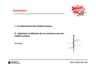 Sommaire




I – Le phénomène des médias sociaux


II – Optimiser la diffusion de vos contenus avec les
médias sociaux


Annexes




                                                       www.citizenact.com
 