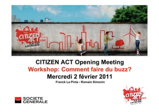CITIZEN ACT Opening Meeting
Workshop: Comment faire du buzz?
     Mercredi 2 février 2011
        Franck La Pinta - Romain Simonin
 