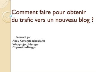 Comment faire pour obtenir
du trafic vers un nouveau blog ?
Présenté par
Abou Kamagaté (aboukam)
Web-project Manager
Copywriter-Blogger
 