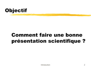 Objectif

Comment faire une bonne
présentation scientifique ?

Introduction

2

 