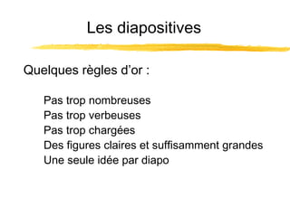 Les diapositives
Quelques règles d’or :
Pas trop nombreuses
Pas trop verbeuses
Pas trop chargées
Des figures claires et suffisamment grandes
Une seule idée par diapo

 