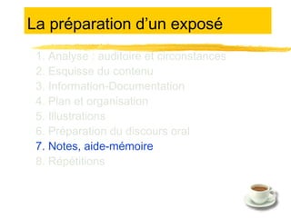 La préparation d’un exposé
1. Analyse : auditoire et circonstances
2. Esquisse du contenu
3. Information-Documentation
4. Plan et organisation
5. Illustrations
6. Préparation du discours oral
7. Notes, aide-mémoire
8. Répétitions

 