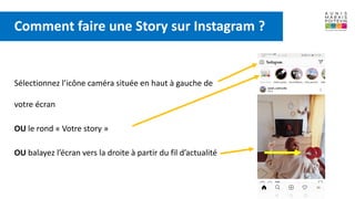 Sélectionnez l’icône caméra située en haut à gauche de
votre écran
OU le rond « Votre story »
OU balayez l’écran vers la droite à partir du fil d’actualité
Comment faire une Story sur Instagram ?
 