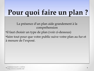   Pour quoi faire un plan ? La présence d’un plan aide grandement à la compréhension il faut choisir un type de plan (voir ci-dessous) faire tout pour que votre public suive votre plan au fur et à mesure de l’exposé. информация с сайта: http://www.edufle.net 
