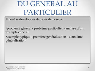 DU GENERAL AU PARTICULIER Il peut se développer dans les deux sens : problème général - problème particulier - analyse d’un exemple concret exemple typique - première généralisation - deuxième généralisation информация с сайта: http://www.edufle.net 
