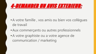 4-DEMANDER UN AVIS EXTERIEUR:
•A votre famille , vos amis ou bien vos collègues
de travail
•Aux commerçants ou autres professionnels
•A votre graphiste ou a votre agence de
communication / marketing
 