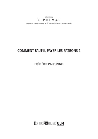 collection du

                 CEPREMAP
    CENTRE POUR LA RECHERCHE ÉCONOMIQUE ET SES APPLICATIONS




COMMENT FAUT-IL PAYER LES PATRONS ?


             FRÉDÉRIC PALOMINO
 