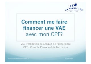 Comment me faire
financer une VAE
avec mon CPF?
VAE : Validation des Acquis de l’Expérience
CPF : Compte Personnel de Formation
26/09/2016MaTransitionProfessionnelle.fr ©
 