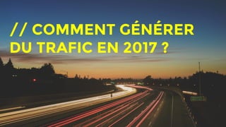 // COMMENT GÉNÉRER
DU TRAFIC EN 2017 ?
 