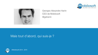 Georges-Alexandre Hanin
CEO de Mobilosoft
@gahanin
Mais tout d’abord, qui suis-je ?
©Mobilosoft 2014 - 2015
 