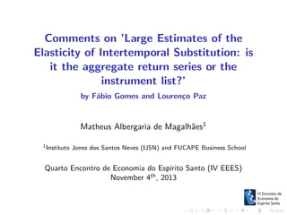 Comments on ’Large Estimates of the
Elasticity of Intertemporal Substitution: is
it the aggregate return series or the
instrument list?’
by F´bio Gomes and Louren¸o Paz
a
c

Matheus Albergaria de Magalh˜es1
a
1 Instituto

Jones dos Santos Neves (IJSN) and FUCAPE Business School

Quarto Encontro de Economia do Esp´
ırito Santo (IV EEES)
.
November 4th , 2013

 