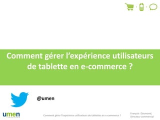 Comment gérer l’expérience utilisateurs
    de tablette en e-commerce ?


        @umen

                                                                                François Gaumond,
         Comment gérer l’expérience utilisateurs de tablettes en e-commerce ?   Directeur commercial
 