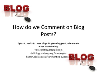 How do we Comment on Blog Posts? Special thanks to these blogs for providing great information about commenting: yollisclassblog.blogspot.com sfsbiology.edublogs.org/how-to-post huzzah.edublogs.org/commenting-guidelines 