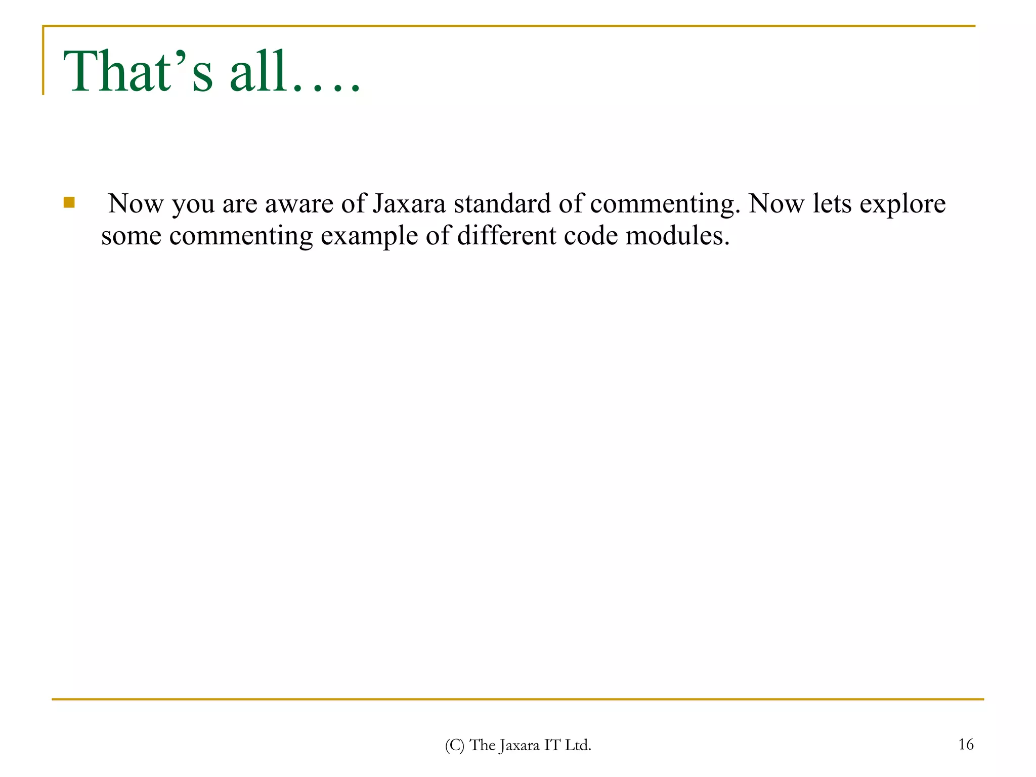 That’s all….  Now you are aware of Jaxara standard of commenting. Now lets explore some commenting example of different code modules. 