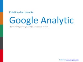 Création d’un compte
Google AnalyticComment intégrer Google Analytics sur votre site internet
Publier sur www.my-guroo.com
 