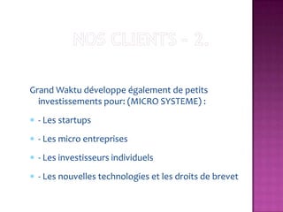 Grand Waktu développe également de petits
  investissements pour: (MICRO SYSTEME) :
 - Les startups
 - Les micro entreprises
 - Les investisseurs individuels
 - Les nouvelles technologies et les droits de brevet
 