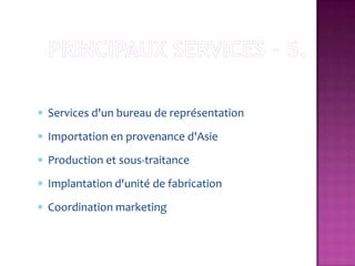 Services d'un bureau de représentation
Importation en provenance d'Asie
Production et sous-traitance
Implantation d'unité de fabrication
Coordination marketing
 