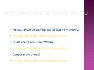 NEWS A PROPOS DE l'INVESTISSEMENT MONDIAL
http://grandwaktu.net/news/world-news
Etudes de cas de Grand Waktu
http://grandwaktu.net/news/case-studies
Coopérer avec nous!
http://grandwaktu.net/news/cooperation
 