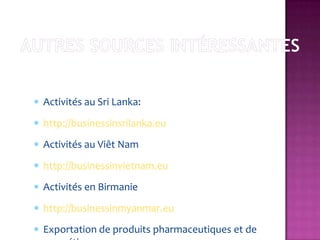 Activités au Sri Lanka:
http://businessinsrilanka.eu
Activités au Viêt Nam
http://businessinvietnam.eu
Activités en Birmanie
http://businessinmyanmar.eu
Exportation de produits pharmaceutiques et de
 