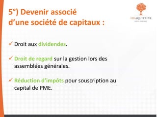 5°) Devenir associé
d’une société de capitaux :
 Droit aux dividendes.
 Droit de regard sur la gestion lors des
assemblées générales.
 Réduction d’impôts pour souscription au
capital de PME.
 