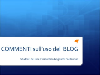 COMMENTI sull’uso del  BLOG Studenti del Liceo Scientifico Grigoletti Pordenone 