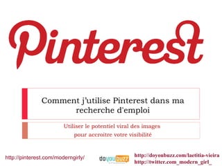 Comment j’utilise Pinterest dans ma
                     recherche d'emploi
                        Utiliser le potentiel viral des images
                            pour accroitre votre visibilité



http://pinterest.com/moderngirly/                   http://doyoubuzz.com/laetitia-vieira
                                                    http://twitter.com_modern_girl_
 