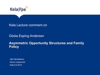 Kela Lecture comment on
Gösta Esping Andersen
Asymmetric Opportunity Structures and Family
Policy
Ulla Hämäläinen
Senior researcher
Kela 6.6.2014
 
