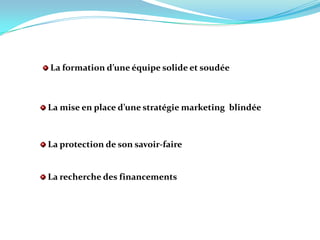  La formation d’une équipe solide et soudée  La mise en place d’une stratégie marketing  blindée   La protection de son savoir-faire   La recherche des financements  