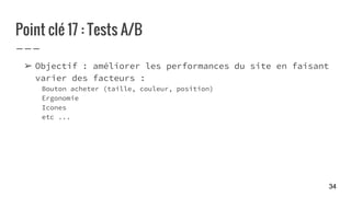Point clé 17 : Tests A/B
➢ Objectif : améliorer les performances du site en faisant
varier des facteurs :
Bouton acheter (taille, couleur, position)
Ergonomie
Icones
etc ...
34
 