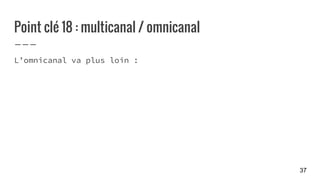 Point clé 18 : multicanal / omnicanal
L’omnicanal va plus loin :
37
 