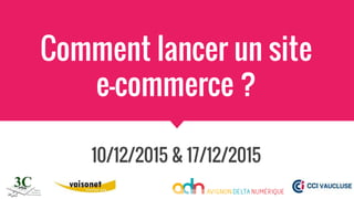 Comment lancer un site
e-commerce ?
10/12/2015 & 17/12/2015
 
