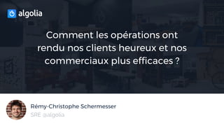Rémy-Christophe Schermesser
Comment les opérations ont
rendu nos clients heureux et nos
commerciaux plus efficaces ?
SRE @algolia
 