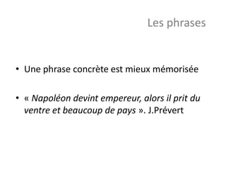 • Une phrase concrète est mieux mémorisée
• « Napoléon devint empereur, alors il prit du
ventre et beaucoup de pays ». J.Prévert
Les phrases
 