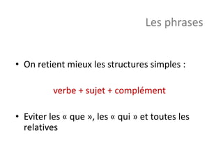 • On retient mieux les structures simples :
verbe + sujet + complément
• Eviter les « que », les « qui » et toutes les
relatives
Les phrases
 