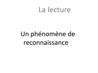 Un phénomène de
reconnaissance
La lecture
 