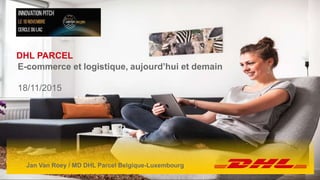 DHL Parcel | 19 november 2015 1
DHL PARCEL
E-commerce et logistique, aujourd’hui et demain
18/11/2015
Jan Van Roey / MD DHL Parcel Belgique-Luxembourg
 