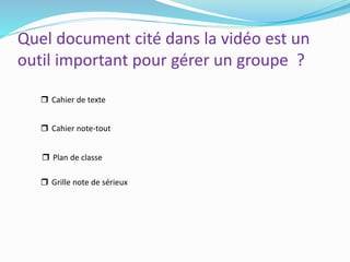 Quel document cité dans la vidéo est un
outil important pour gérer un groupe ?
 Cahier de texte
 Plan de classe
 Cahier note-tout
 Grille note de sérieux
 