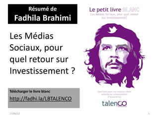 Les Médias
Sociaux, pour
quel retour sur
Investissement ?
17/06/13 1
Résumé de
Fadhila Brahimi
Télécharger le livre blanc
http://fadhi.la/LBTALENCO
 