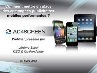 Comment mettre en place
des campagnes publicitaires
  mobiles performantes ?




    Webinar présenté par

       Jérôme Stioui
     CEO & Co-Fondateur

         07 Mars 2013
 