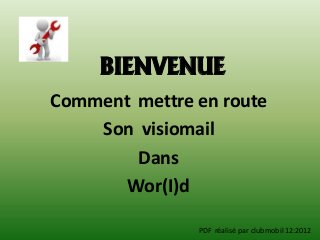 BIENVENUE
Comment mettre en route
    Son visiomail
        Dans
       Wor(I)d

               PDF réalisé par clubmobil 12:2012
 