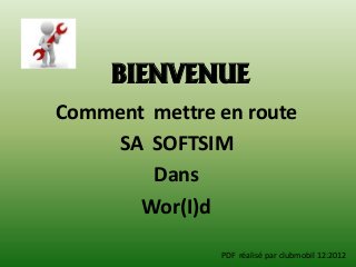 BIENVENUE
Comment mettre en route
    SA SOFTSIM
        Dans
       Wor(I)d

               PDF réalisé par clubmobil 12:2012
 