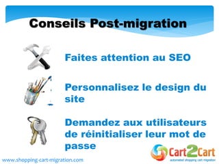 www.shopping-cart-migration.com
Conseils Post-migration
Faites attention au SEO
Personnalisez le design du
site
Demandez aux utilisateurs
de réinitialiser leur mot de
passe
 