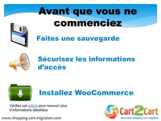 Faites une sauvegarde
Avant que vous ne
commenciez
www.shopping-cart-migration.com
Vérifiez cet article pour recevoir plus
d’informations détaillées
Sécurisez les informations
d’accès
Installez WooCommerce
 