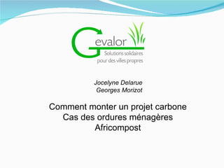 Jocelyne Delarue
           Georges Morizot

Comment monter un projet carbone
  Cas des ordures ménagères
         Africompost
 