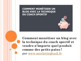 Comment monétiser un blog avec
la technique du coach sportif et
vendre n’importe quel produit
comme des petits pains !
par www.marketinghack.fr
 