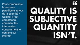 Pour comprendre
le nouveau
paradigme autour
de la quantité /
Qualité, il faut
comprendre
comment les
internautes
consomment le
contenu sur
internet
 