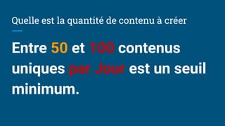 Quelle est la quantité de contenu à créer
Entre 50 et 100 contenus
uniques par Jour est un seuil
minimum.
 