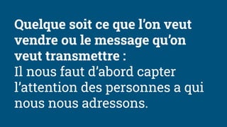 Quelque soit ce que l’on veut
vendre ou le message qu’on
veut transmettre :
Il nous faut d’abord capter
l’attention des personnes a qui
nous nous adressons.
 