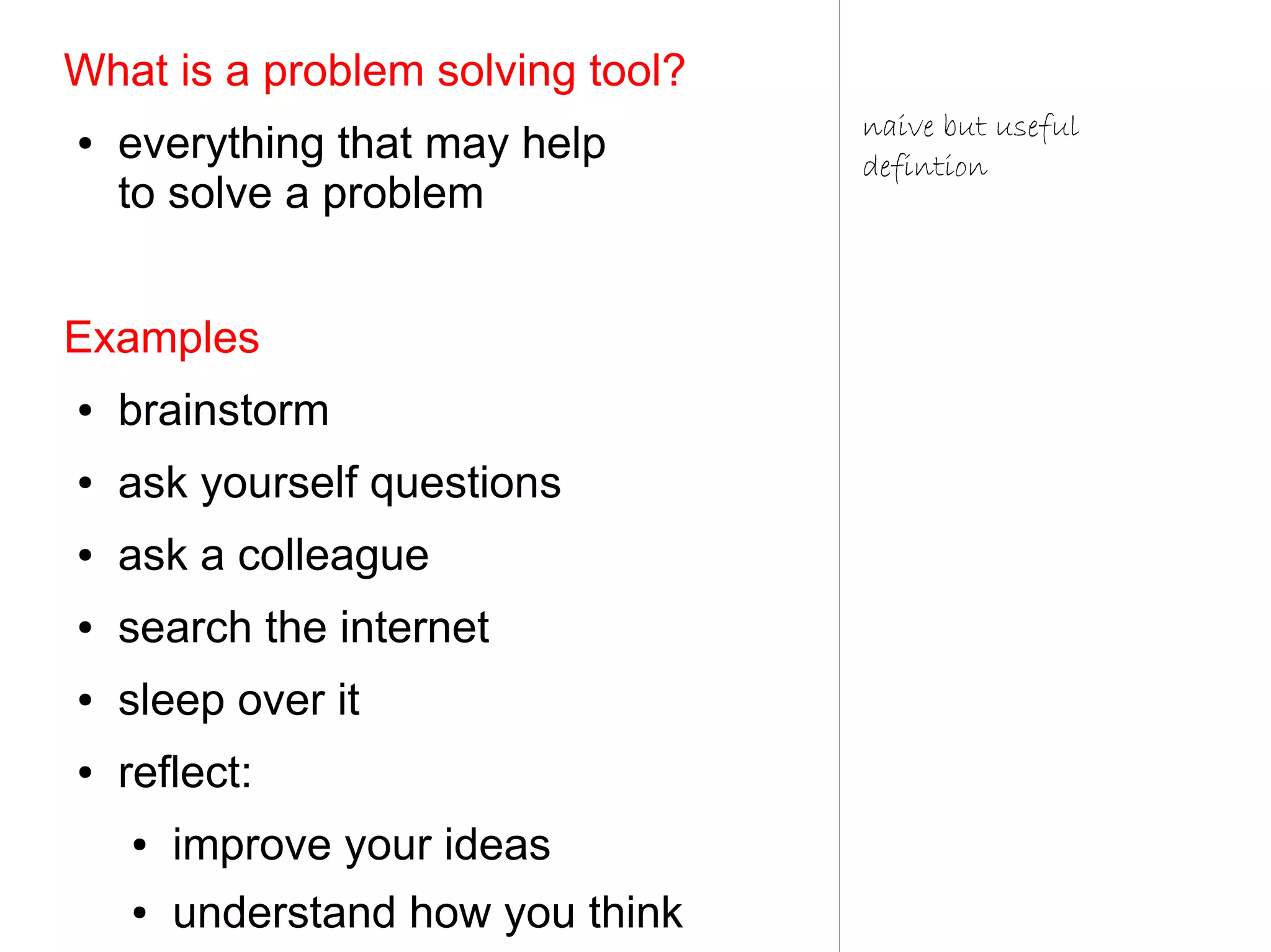 What is a problem solving tool?
                                   naive but useful
●   everything that may help       defintion
    to solve a problem


Examples
●   brainstorm
●   ask yourself questions
●   ask a colleague
●   search the internet
●   sleep over it
●   reflect:
    ●   improve your ideas
    ●   understand how you think
 
