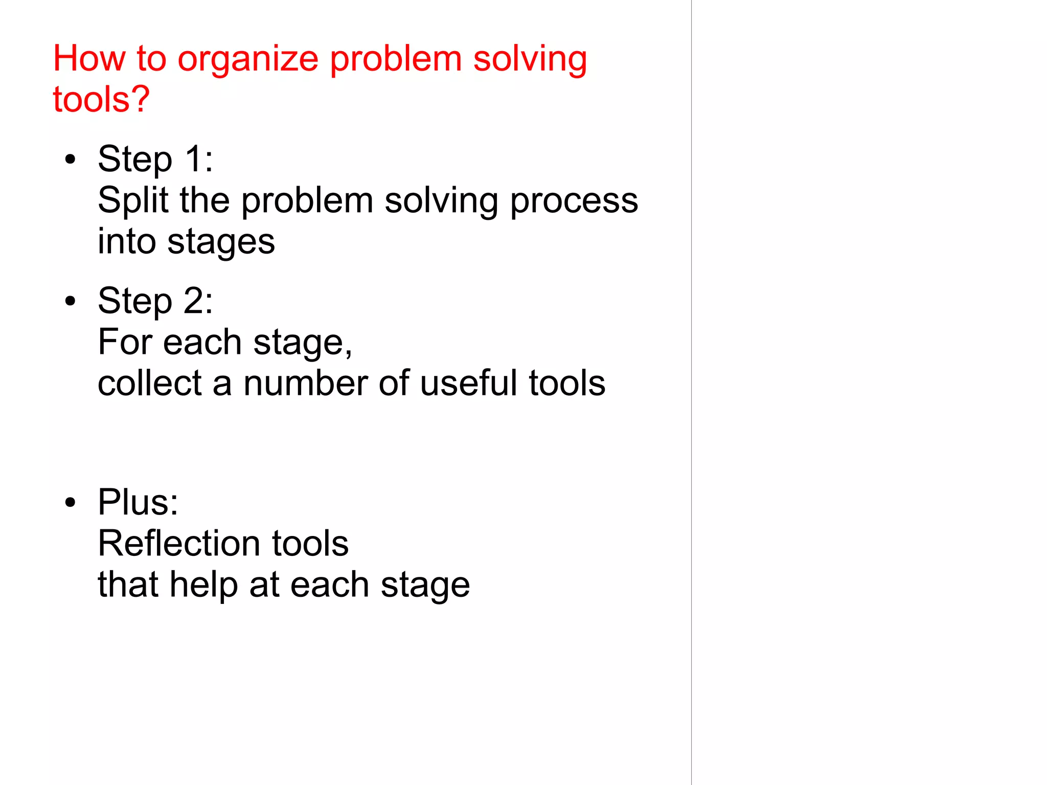 How to organize problem solving
tools?
●   Step 1:
    Split the problem solving process
    into stages
●   Step 2:
    For each stage,
    collect a number of useful tools


●   Plus:
    Reflection tools
    that help at each stage
 